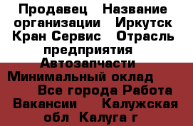 Продавец › Название организации ­ Иркутск-Кран-Сервис › Отрасль предприятия ­ Автозапчасти › Минимальный оклад ­ 20 000 - Все города Работа » Вакансии   . Калужская обл.,Калуга г.